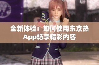 全新体验：如何使用东京热App畅享精彩内容