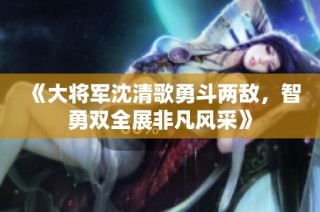 《大将军沈清歌勇斗两敌，智勇双全展非凡风采》