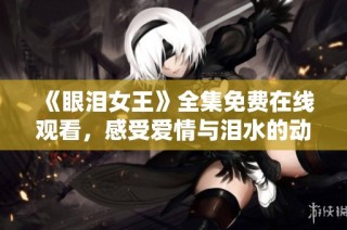 《眼泪女王》全集免费在线观看，感受爱情与泪水的动人故事