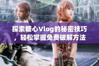 探索糖心Vlog的秘密技巧，轻松掌握免费破解方法