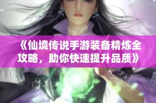 《仙境传说手游装备精炼全攻略，助你快速提升品质》