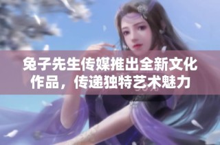 兔子先生传媒推出全新文化作品，传递独特艺术魅力