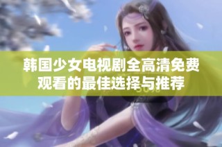 韩国少女电视剧全高清免费观看的最佳选择与推荐