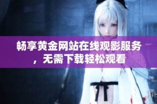 畅享黄金网站在线观影服务，无需下载轻松观看