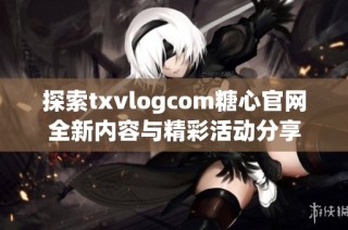 探索txvlogcom糖心官网全新内容与精彩活动分享