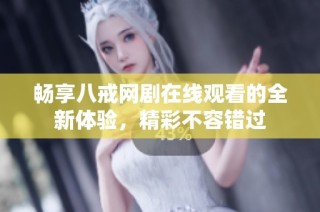畅享八戒网剧在线观看的全新体验，精彩不容错过