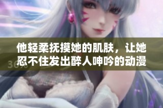 他轻柔抚摸她的肌肤，让她忍不住发出醉人呻吟的动漫作品