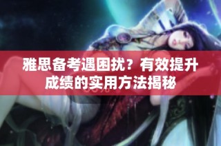 雅思备考遇困扰？有效提升成绩的实用方法揭秘