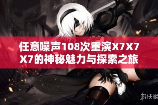 任意噪声108次重演X7X7X7的神秘魅力与探索之旅
