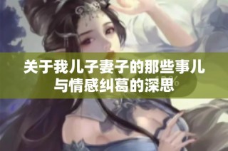 关于我儿子妻子的那些事儿与情感纠葛的深思