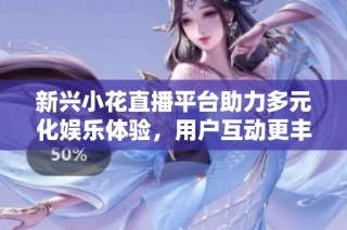 新兴小花直播平台助力多元化娱乐体验，用户互动更丰富