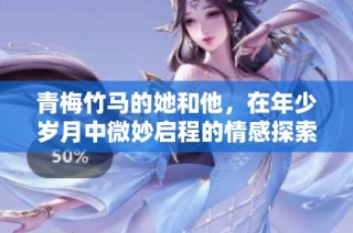 青梅竹马的她和他，在年少岁月中微妙启程的情感探索