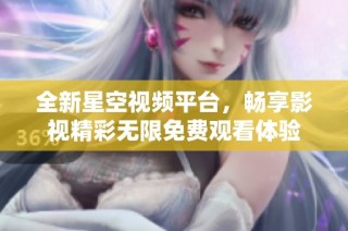 全新星空视频平台，畅享影视精彩无限免费观看体验