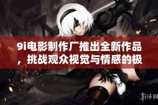 9i电影制作厂推出全新作品，挑战观众视觉与情感的极限