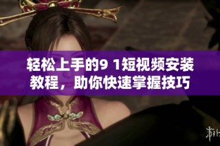 轻松上手的9 1短视频安装教程，助你快速掌握技巧