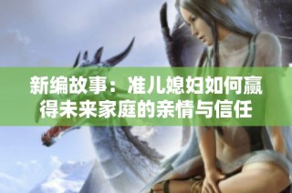 新编故事：准儿媳妇如何赢得未来家庭的亲情与信任
