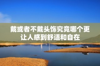 戴或者不戴头饰究竟哪个更让人感到舒适和自在