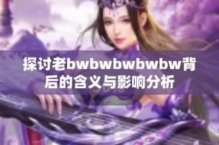 探讨老bwbwbwbwbw背后的含义与影响分析
