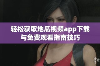 轻松获取地瓜视频app下载与免费观看指南技巧