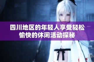 四川地区的年轻人享受轻松愉快的休闲活动探秘