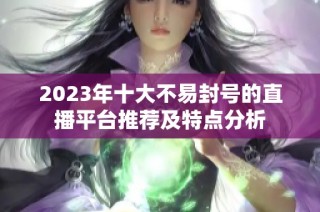 2023年十大不易封号的直播平台推荐及特点分析