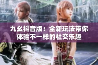 九幺抖音版：全新玩法带你体验不一样的社交乐趣