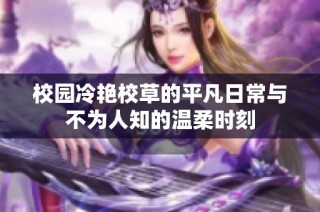 校园冷艳校草的平凡日常与不为人知的温柔时刻