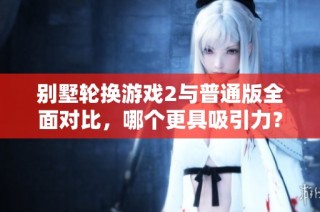 别墅轮换游戏2与普通版全面对比，哪个更具吸引力？