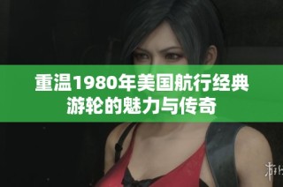 重温1980年美国航行经典游轮的魅力与传奇