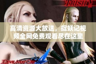 高清资源大放送，捉妖记视频全网免费观看尽在这里