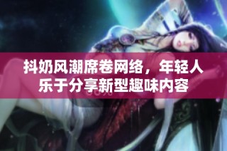 抖奶风潮席卷网络，年轻人乐于分享新型趣味内容