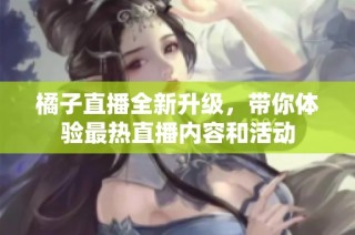 橘子直播全新升级，带你体验最热直播内容和活动