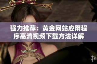 强力推荐：黄金网站应用程序高清视频下载方法详解