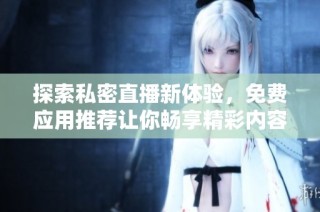 探索私密直播新体验，免费应用推荐让你畅享精彩内容