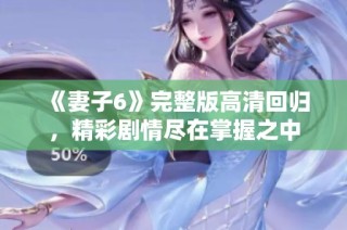 《妻子6》完整版高清回归，精彩剧情尽在掌握之中