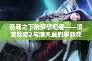 苍穹之下的梦想追逐——凌云壮志2与满天星的华丽交融