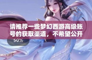 请推荐一些梦幻西游高级账号的获取渠道，不希望公开详细信息