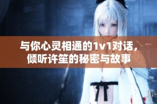 与你心灵相通的1v1对话，倾听许笙的秘密与故事