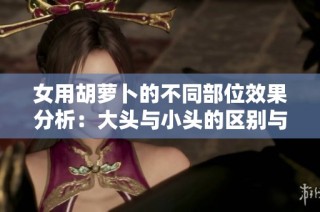 女用胡萝卜的不同部位效果分析：大头与小头的区别与应用