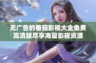无广告的番茄影视大全免费高清版尽享海量影视资源