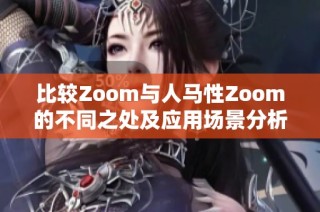 比较Zoom与人马性Zoom的不同之处及应用场景分析