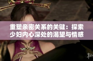 重塑亲密关系的关键：探索少妇内心深处的渴望与情感