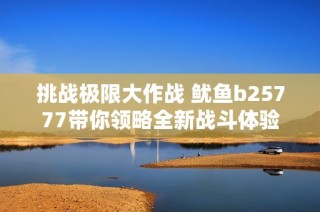 挑战极限大作战 鱿鱼b25777带你领略全新战斗体验