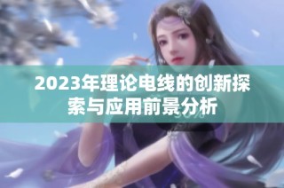 2023年理论电线的创新探索与应用前景分析