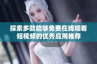 探索多款能够免费在线观看短视频的优秀应用推荐