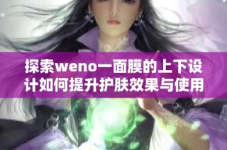探索weno一面膜的上下设计如何提升护肤效果与使用体验