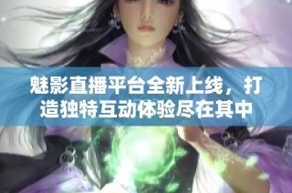 魅影直播平台全新上线，打造独特互动体验尽在其中