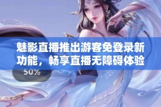 魅影直播推出游客免登录新功能，畅享直播无障碍体验