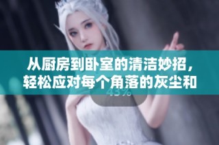 从厨房到卧室的清洁妙招，轻松应对每个角落的灰尘和污垢