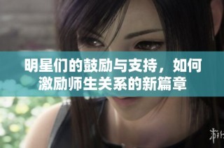 明星们的鼓励与支持，如何激励师生关系的新篇章